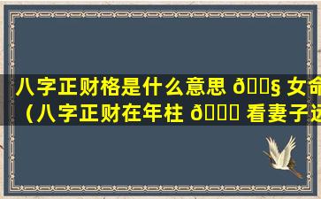 八字正财格是什么意思 🐧 女命（八字正财在年柱 🐎 看妻子远近案例）